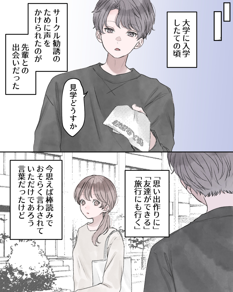 ※大学時代の回想 ――大学に入学したての頃、サークル勧誘のために声をかけられたのが、先輩との出会いだった。 「見学どうすか？」 ――「思い出作りに」「友達ができる」「旅行にも行く」、今思えば棒読みでおそらく言わされていただけであろう言葉だったけど
