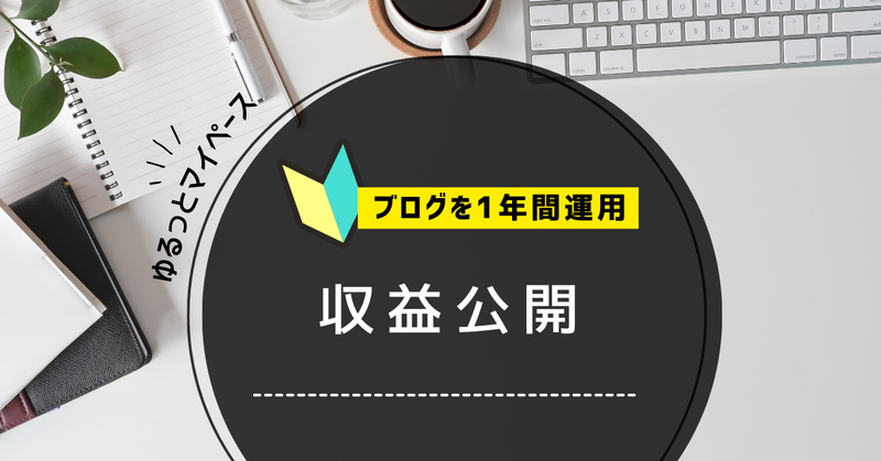 ブログ1年間の収益公開｜ゆるくマイペースに運営した結果まとめ