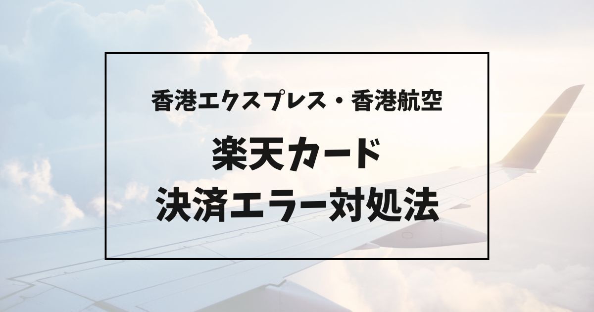 香港エクスプレス】楽天カードが使えない・決済できないときの対処法