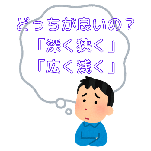 「深く狭く」と広く浅く」はどちらが良いのか