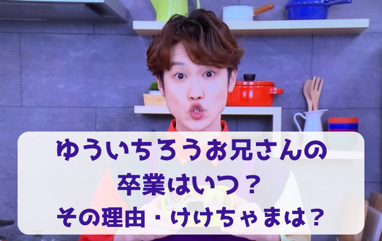 ゆういちろうお兄さんの卒業はいつ？2024年春に引退疑惑はなぜ？その理由・けけちゃまは？