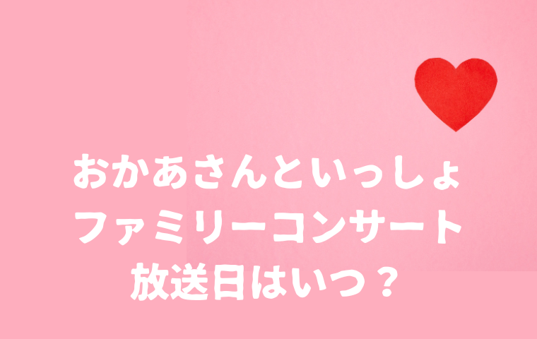 【おかあさんといっしょファミリーコンサート】放送日はいつ？曜日・時間は？