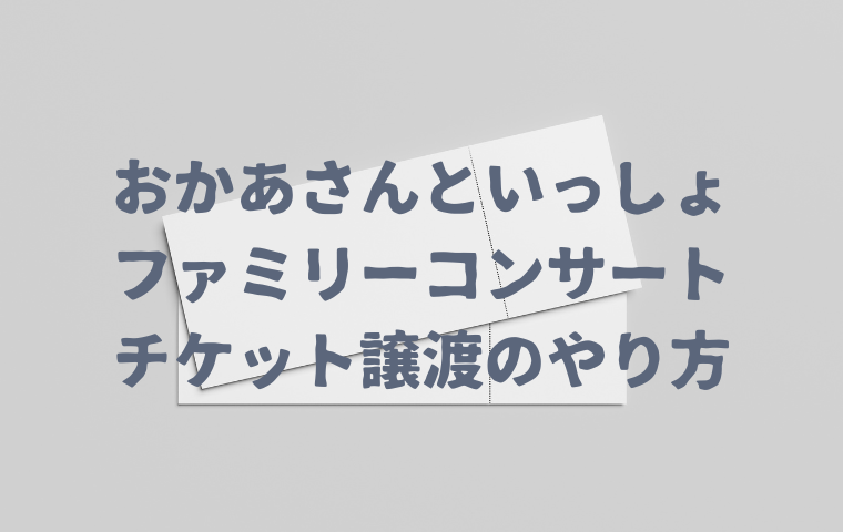 【おかあさんといっしょファミリーコンサート】チケット譲渡のやり方！