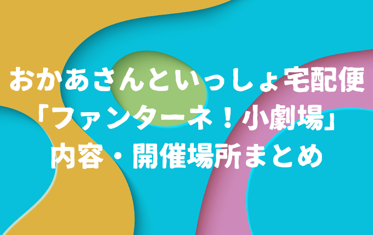 【2025】おかあさんといっしょ宅配便「ファンターネ！小劇場」の内容・開催場所まとめ