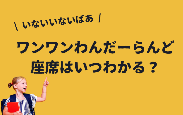 【いないいないばあ ワンワンわんだーらんど】座席はいつわかる？