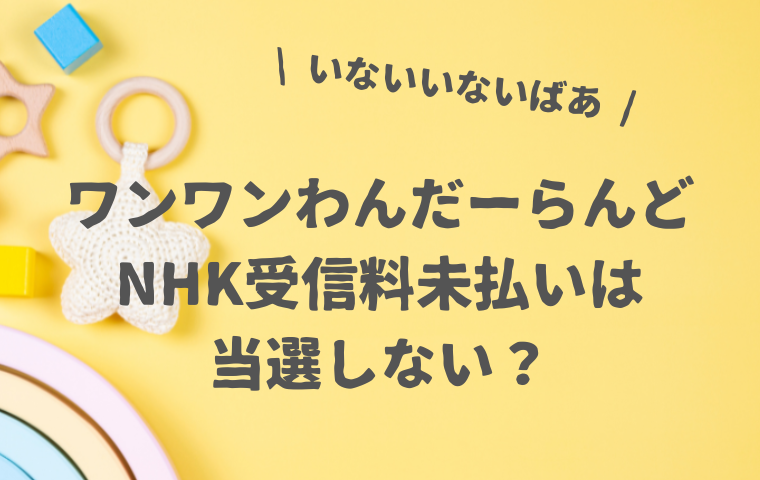 【ワンワンわんだーらんど】NHK受信料を支払わないと当選しない？未払いで落選も？