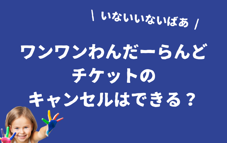 ワンワンわんだーらんどのチケットをキャンセルしたい！取り消し方法・やり方