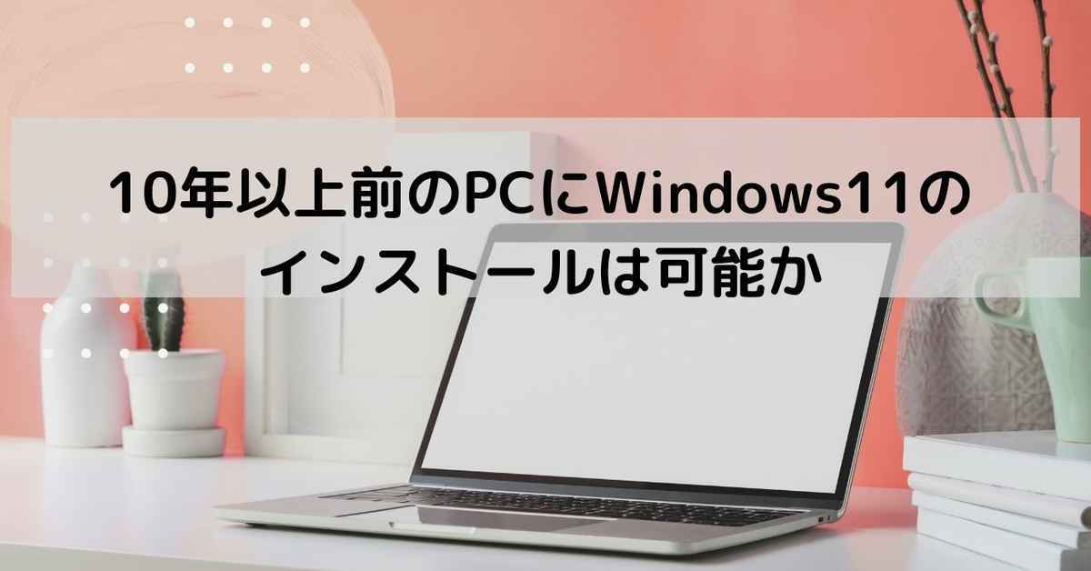 10年以上前のPCにWindows11はインストール可能か