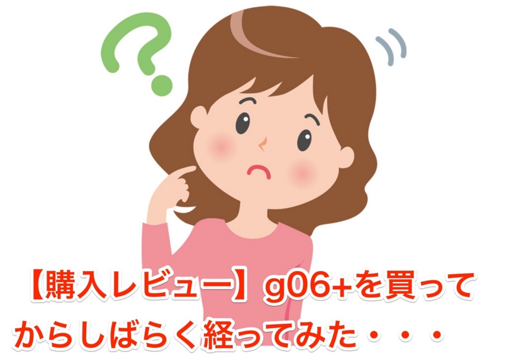購入レビュー G06 を買ってからしばらく経ってみた Wwman S ワーマン Blog 購入レビュー G06 を買ってからしばらく経ってみた Wwman S ワーマン Blog