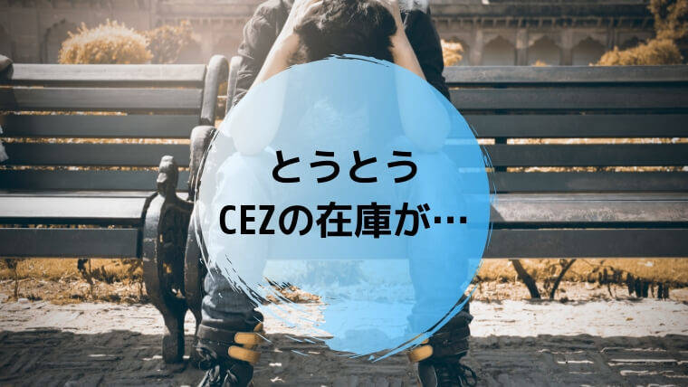 CEZの在庫が尽きました