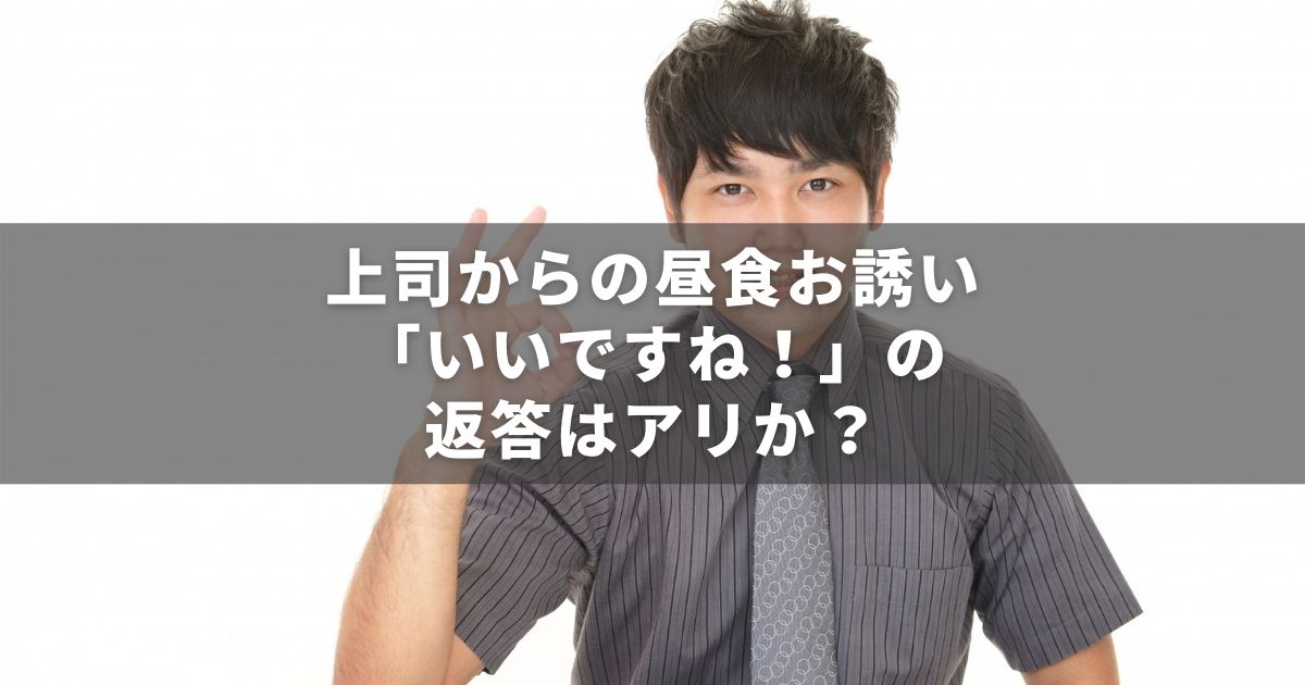 上司からの昼食お誘いに いいですね の返答は失礼なのかもしれないけど 言いたいことやまやまです 上司からの昼食お誘いに いいですね の返答は失礼なのかもしれないけど 言いたいことやまやまです