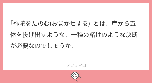 「弥陀をたのむ（おまかせする）」とは、崖から五体を投げ出すような、一種の賭けのような決断が必要なのでしょうか。」（マシュマロに頂いた質問）