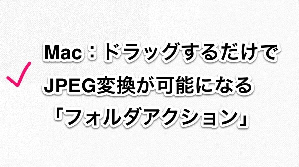 f:id:yoshizoblog:20140208031203j:plain ドラッグするだけでJPEG変換が可能になる「フォルダアクション」のタイトル画像