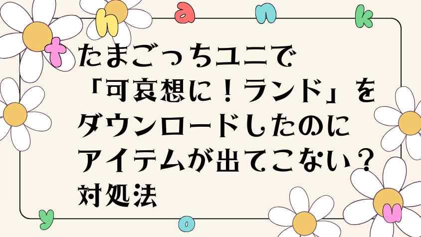 たまごっちユニで「可哀想に！ランド」をダウンロードしたのに