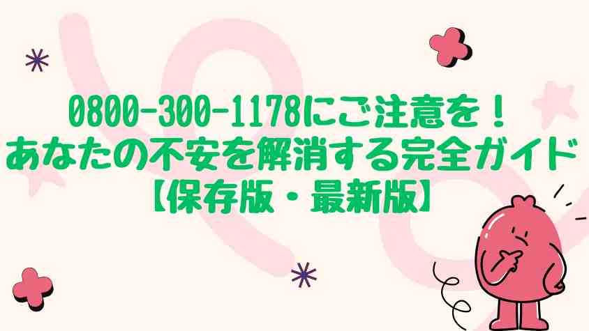 0800-300-1178にご注意を！あなたの不安を解消する完全ガイド【保存版