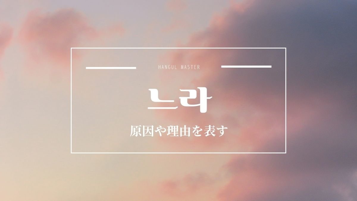 韓国語語尾 していて とは 느라 意味 活用方法 ハングルマスター 韓国語語尾 していて とは 느라 意味 活用方法 ハングルマスター