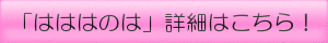 はははのはの詳細はこちら! はははのはの詳細はこちら!