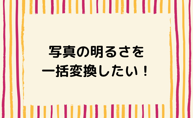 【スゴイ効果】写真の明るさ補正を簡単に一括変換したい！