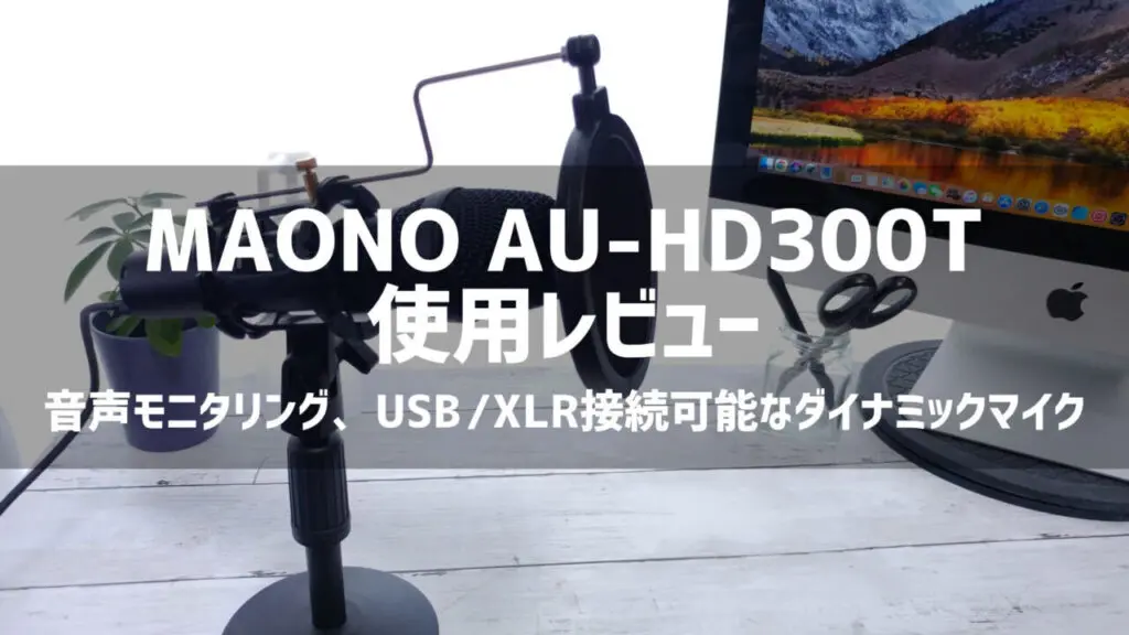 【レビュー】MAONO AU-HD300T : 音声モニタリングやUSB/XLR接続可能なダイナミックマイク