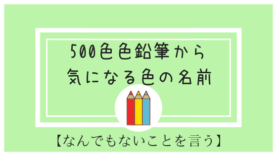 ユニークからぴったりなものまで 500色色鉛筆の名前が面白いのです 簪さんはお休みしたい ーゆっくり生きログー