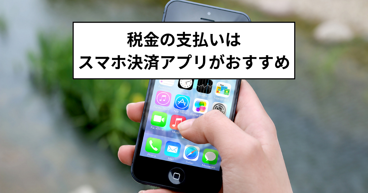 税金の支払いはスマホ決済アプリがおすすめ